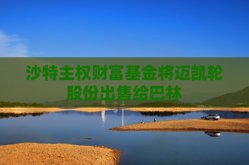 沙特主权财富基金将迈凯轮股份出售给巴林
