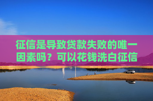 征信是导致贷款失败的唯一因素吗？可以花钱洗白征信吗？
