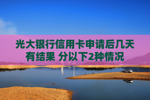 光大银行信用卡申请后几天有结果 分以下2种情况
