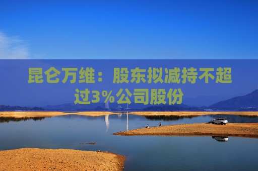 昆仑万维：股东拟减持不超过3%公司股份