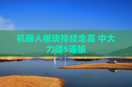 机器人板块持续走高 中大力德5连板