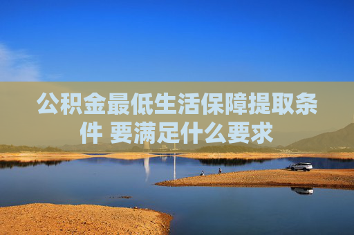 公积金最低生活保障提取条件 要满足什么要求