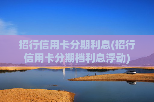 招行信用卡分期利息(招行信用卡分期档利息浮动)