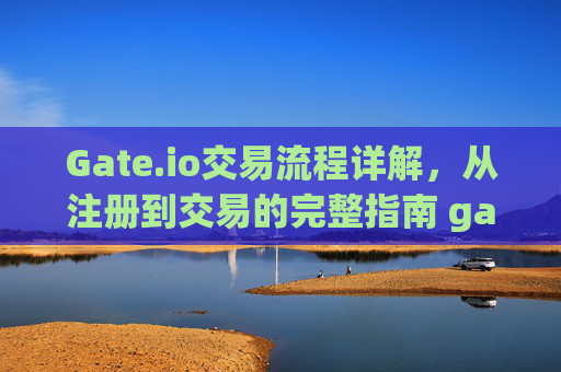 Gate.io交易流程详解，从注册到交易的完整指南 gate.io网交易流成