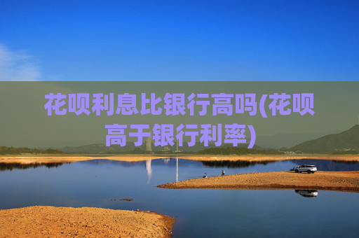 花呗利息比银行高吗(花呗高于银行利率)