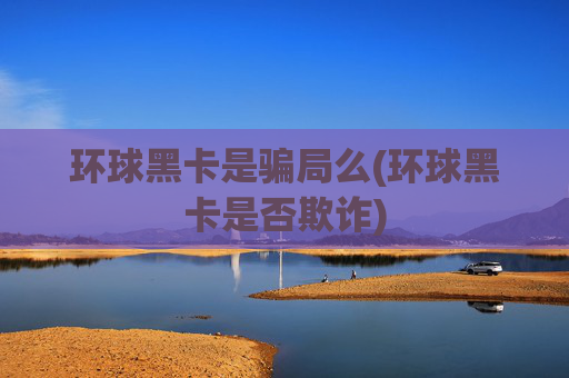 环球黑卡是骗局么(环球黑卡是否欺诈)