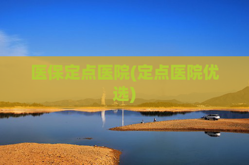 医保定点医院(定点医院优选)