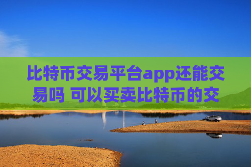 比特币交易平台app还能交易吗 可以买卖比特币的交易软件