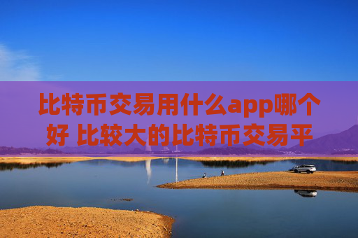 比特币交易用什么app哪个好 比较大的比特币交易平台
