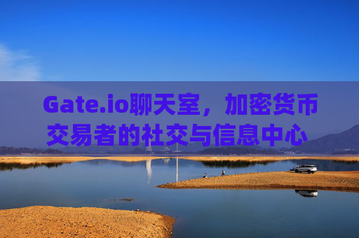 Gate.io聊天室，加密货币交易者的社交与信息中心 gate.io聊天室
