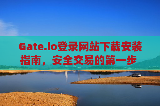 Gate.io登录网站下载安装指南，安全交易的第一步 gate.io登录网站下载安装