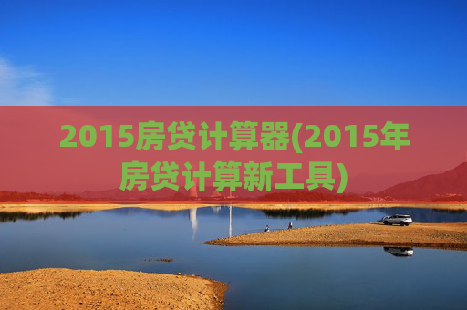 2015房贷计算器(2015年房贷计算新工具)