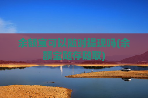 余额宝可以随时提现吗(余额宝随存随取)