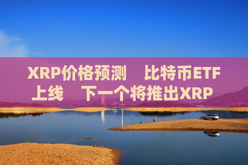 XRP价格预测　比特币ETF上线　下一个将推出XRP ETF吗？