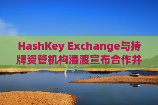 HashKey Exchange与持牌资管机构潘渡宣布合作并开设交易账户