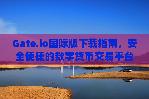 Gate.io国际版下载指南，安全便捷的数字货币交易平台 gate.io国际版怎么下载