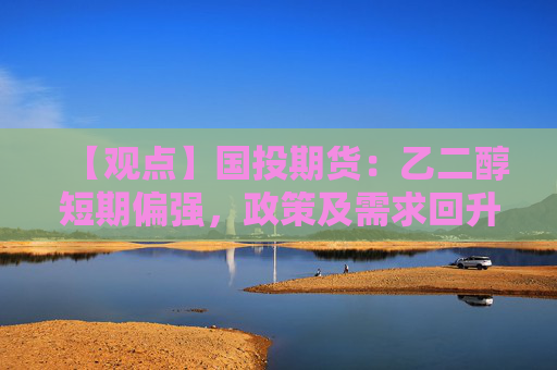 【观点】国投期货：乙二醇短期偏强，政策及需求回升助力上行