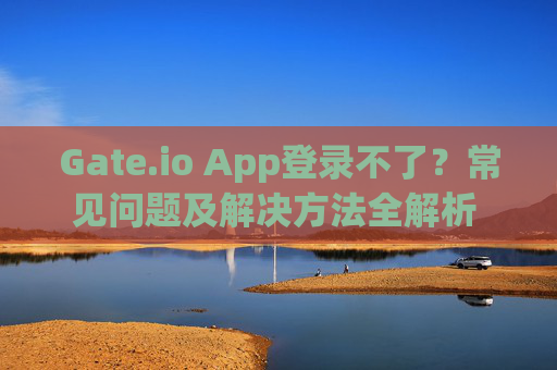Gate.io App登录不了？常见问题及解决方法全解析 gate.ioapp登录不了