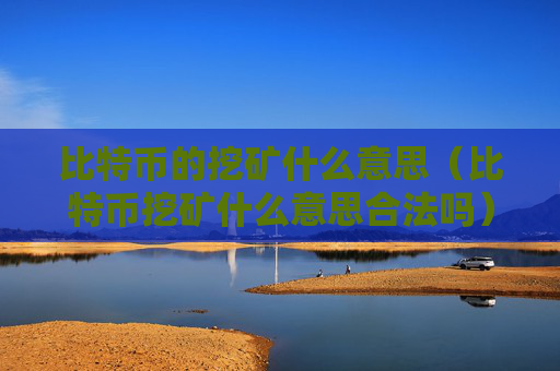 比特币的挖矿什么意思（比特币挖矿什么意思合法吗）