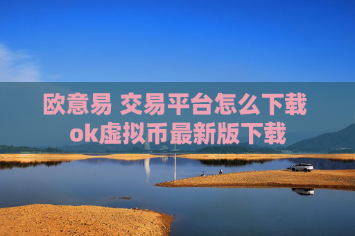欧意易 交易平台怎么下载 ok虚拟币最新版下载