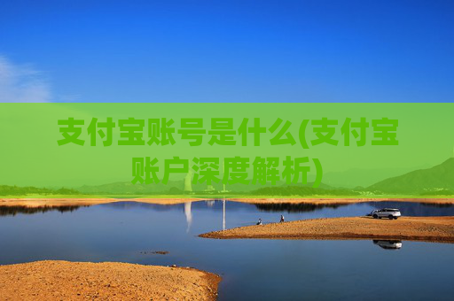 支付宝账号是什么(支付宝账户深度解析)