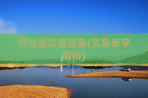 什么是贸易逆差(贸易赤字解析)