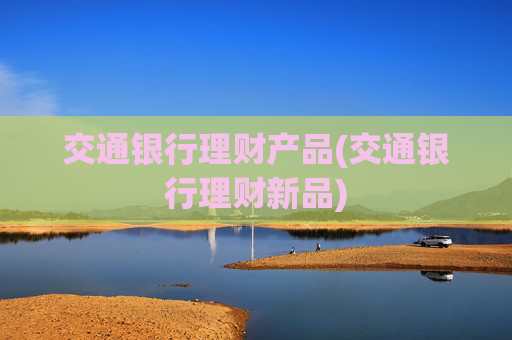 交通银行理财产品(交通银行理财新品)