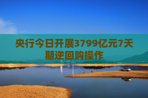 央行今日开展3799亿元7天期逆回购操作