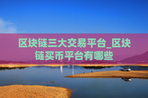 区块链三大交易平台_区块链买币平台有哪些
