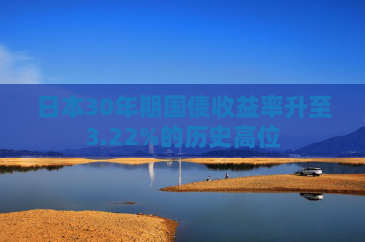 日本30年期国债收益率升至3.22%的历史高位