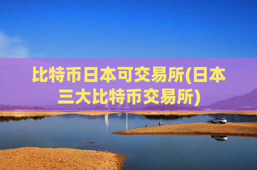比特币日本可交易所(日本三大比特币交易所)