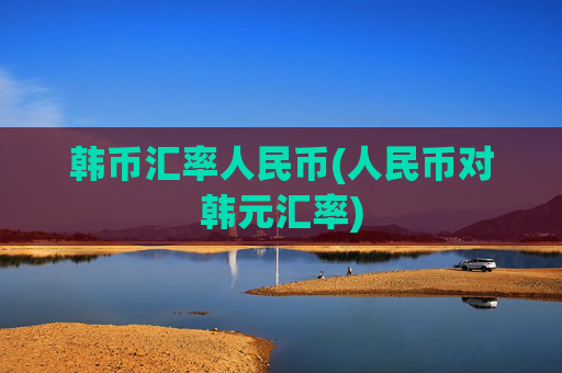 韩币汇率人民币(人民币对韩元汇率)
