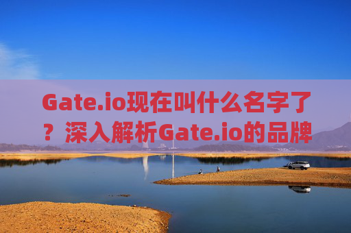 Gate.io现在叫什么名字了？深入解析Gate.io的品牌演变与现状 gate.io现在叫什么名字了