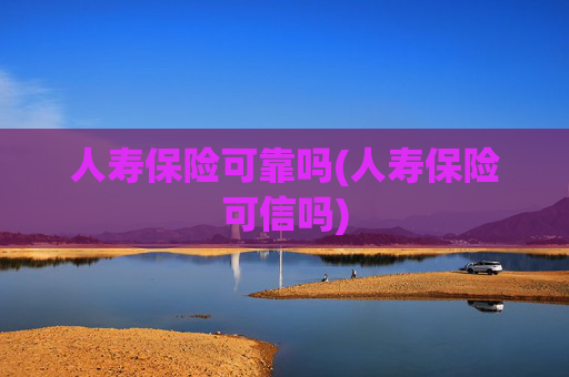 人寿保险可靠吗(人寿保险可信吗)