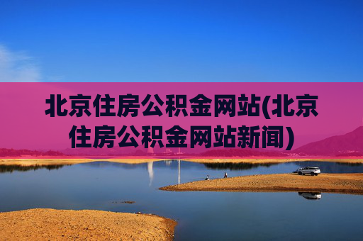 北京住房公积金网站(北京住房公积金网站新闻)