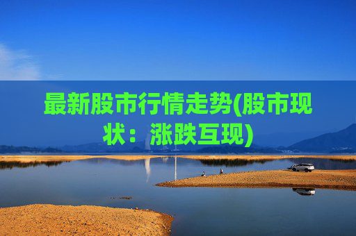最新股市行情走势(股市现状：涨跌互现)