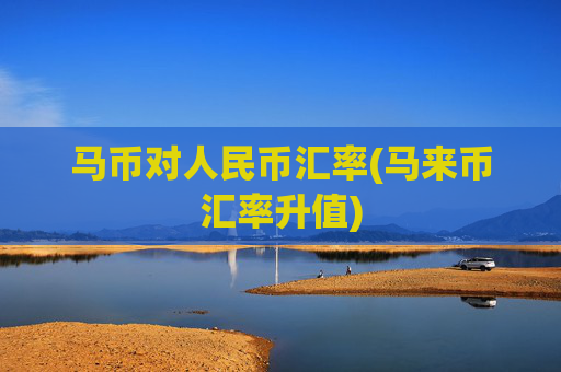 马币对人民币汇率(马来币汇率升值)