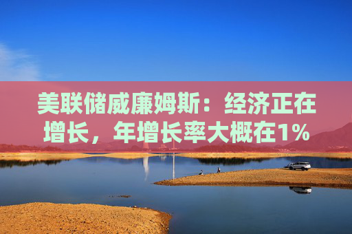 美联储威廉姆斯：经济正在增长，年增长率大概在1%到1.5%之间