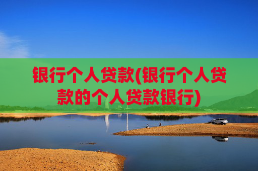 银行个人贷款(银行个人贷款的个人贷款银行)