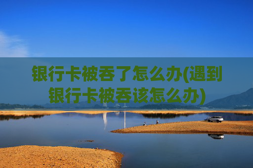 银行卡被吞了怎么办(遇到银行卡被吞该怎么办)
