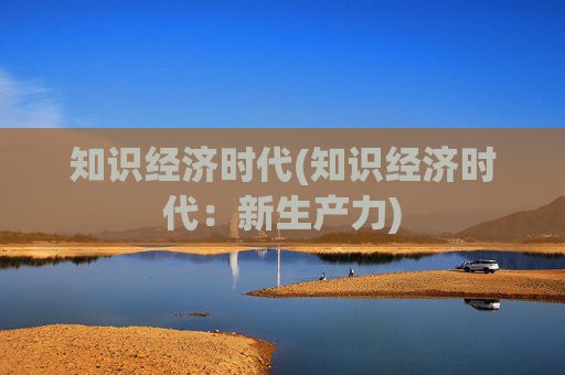 知识经济时代(知识经济时代：新生产力)