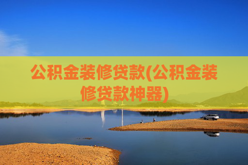 公积金装修贷款(公积金装修贷款神器)