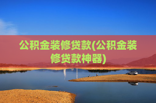 公积金装修贷款(公积金装修贷款神器)