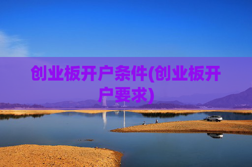 创业板开户条件(创业板开户要求)