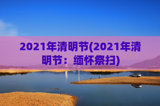 2021年清明节(2021年清明节：缅怀祭扫)