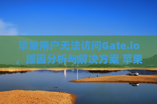 苹果用户无法访问Gate.io，原因分析与解决方案 苹果上不去gate.io