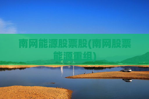南网能源股票股(南网股票能源重组)