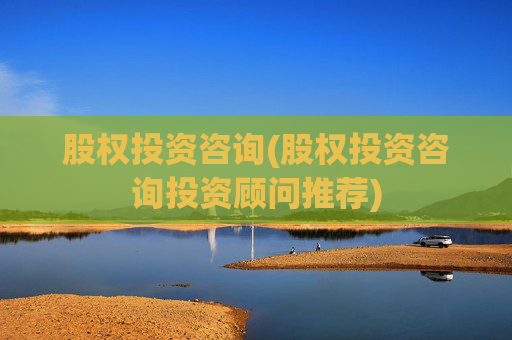 股权投资咨询(股权投资咨询投资顾问推荐)