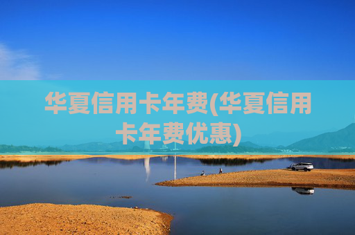 华夏信用卡年费(华夏信用卡年费优惠)