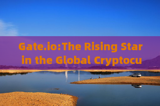 Gate.io:The Rising Star in the Global Cryptocurrency Exchange Landscape 越来越gate.io分英文